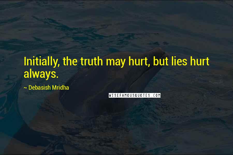 Debasish Mridha Quotes: Initially, the truth may hurt, but lies hurt always.