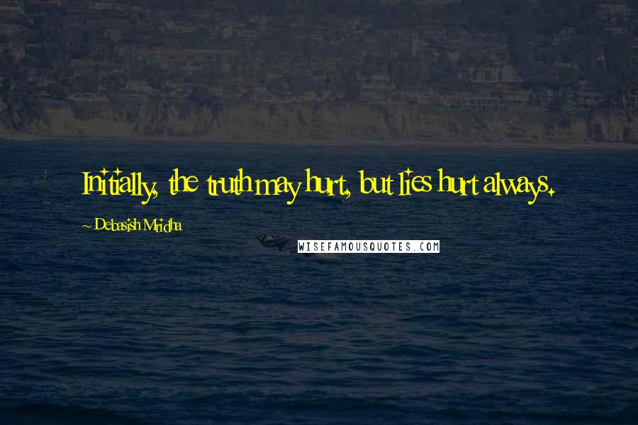 Debasish Mridha Quotes: Initially, the truth may hurt, but lies hurt always.