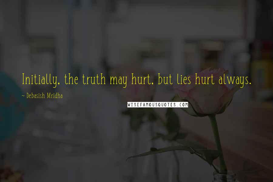 Debasish Mridha Quotes: Initially, the truth may hurt, but lies hurt always.