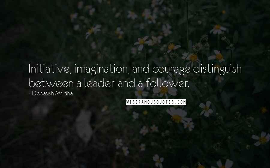 Debasish Mridha Quotes: Initiative, imagination, and courage distinguish between a leader and a follower.