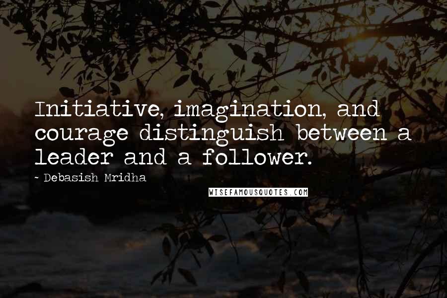 Debasish Mridha Quotes: Initiative, imagination, and courage distinguish between a leader and a follower.