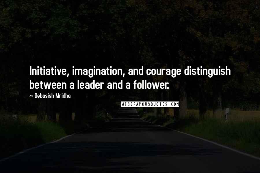 Debasish Mridha Quotes: Initiative, imagination, and courage distinguish between a leader and a follower.