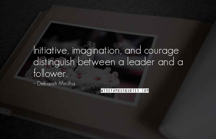 Debasish Mridha Quotes: Initiative, imagination, and courage distinguish between a leader and a follower.