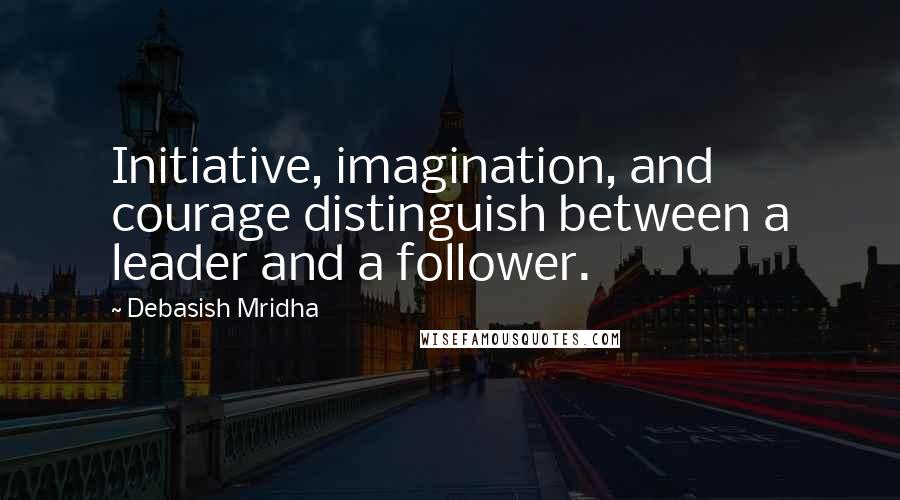 Debasish Mridha Quotes: Initiative, imagination, and courage distinguish between a leader and a follower.
