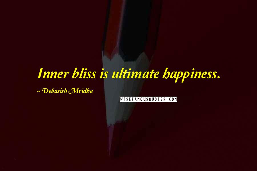 Debasish Mridha Quotes: Inner bliss is ultimate happiness.