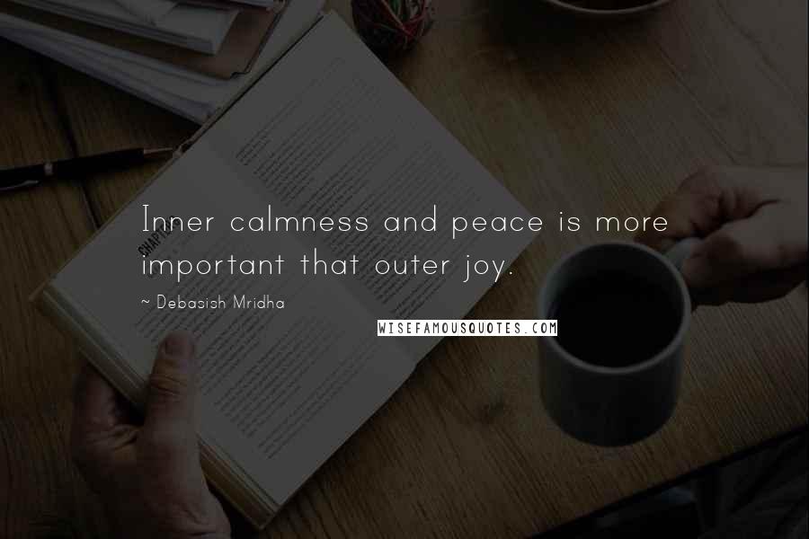 Debasish Mridha Quotes: Inner calmness and peace is more important that outer joy.