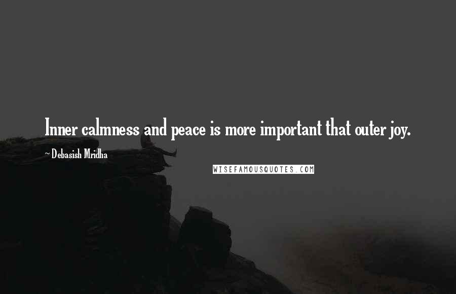 Debasish Mridha Quotes: Inner calmness and peace is more important that outer joy.