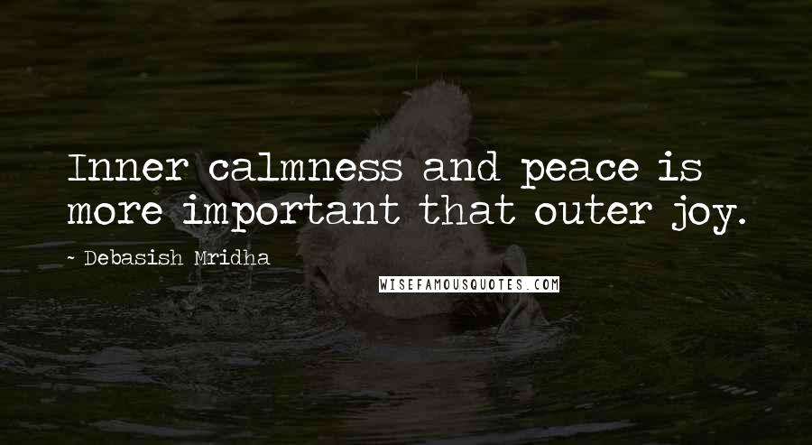 Debasish Mridha Quotes: Inner calmness and peace is more important that outer joy.