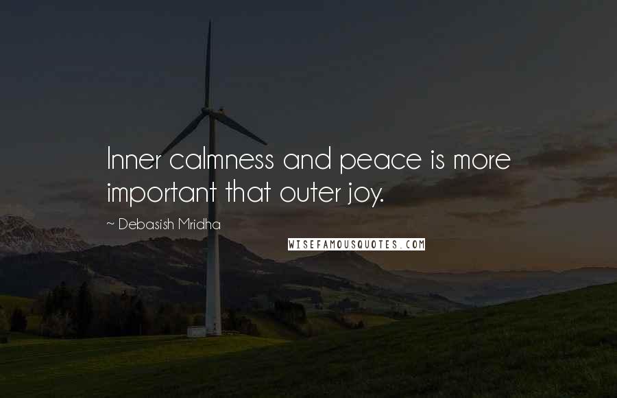 Debasish Mridha Quotes: Inner calmness and peace is more important that outer joy.