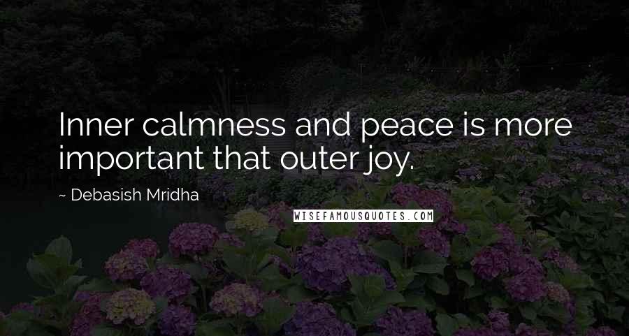 Debasish Mridha Quotes: Inner calmness and peace is more important that outer joy.