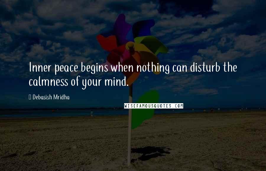 Debasish Mridha Quotes: Inner peace begins when nothing can disturb the calmness of your mind.