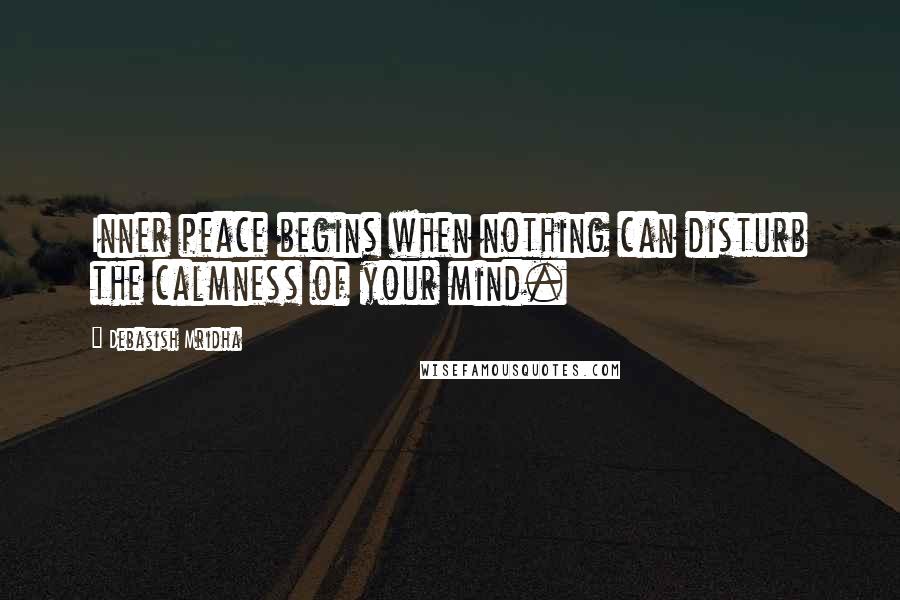 Debasish Mridha Quotes: Inner peace begins when nothing can disturb the calmness of your mind.