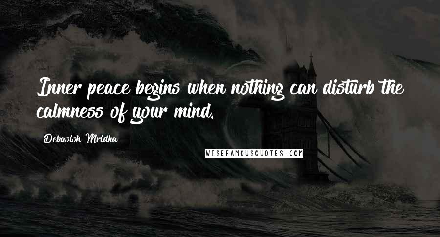 Debasish Mridha Quotes: Inner peace begins when nothing can disturb the calmness of your mind.