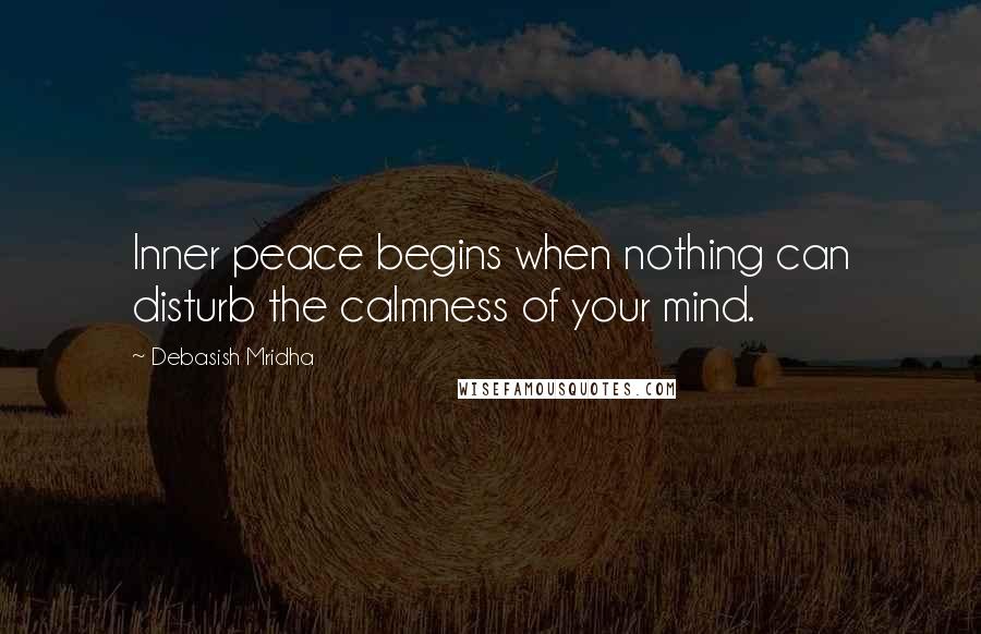 Debasish Mridha Quotes: Inner peace begins when nothing can disturb the calmness of your mind.