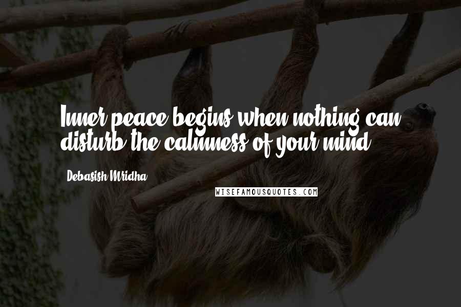 Debasish Mridha Quotes: Inner peace begins when nothing can disturb the calmness of your mind.