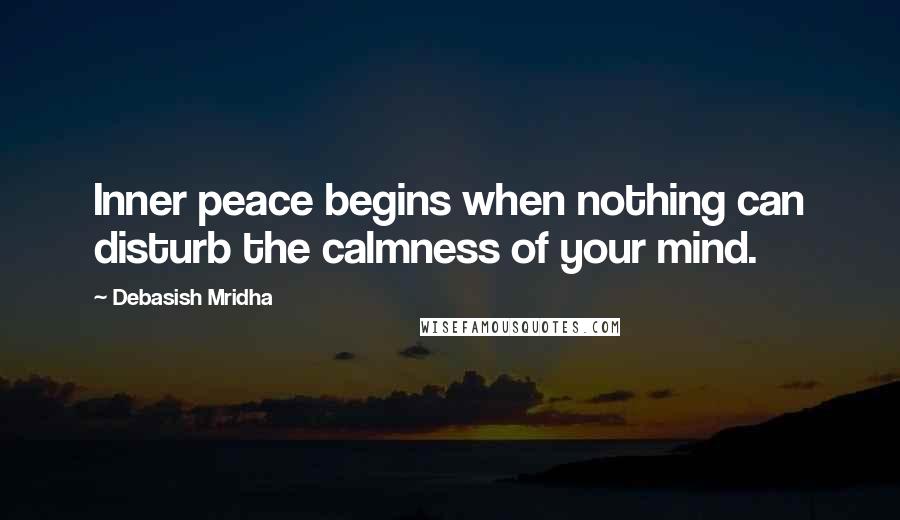 Debasish Mridha Quotes: Inner peace begins when nothing can disturb the calmness of your mind.