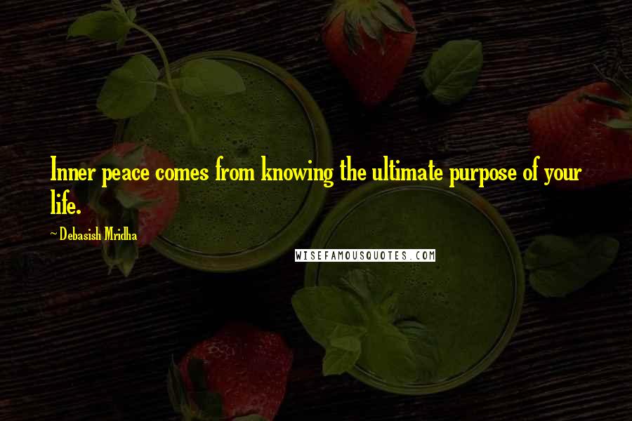 Debasish Mridha Quotes: Inner peace comes from knowing the ultimate purpose of your life.