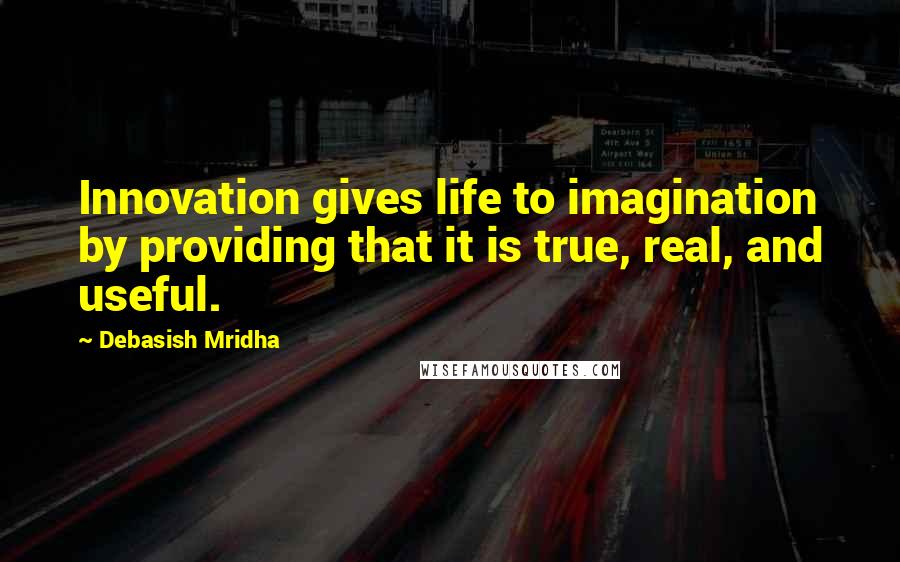 Debasish Mridha Quotes: Innovation gives life to imagination by providing that it is true, real, and useful.