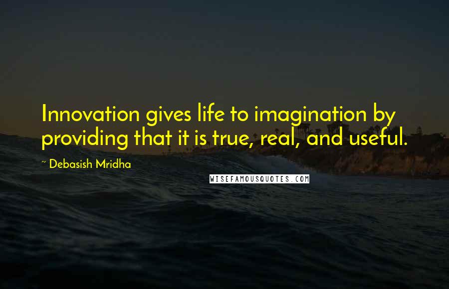 Debasish Mridha Quotes: Innovation gives life to imagination by providing that it is true, real, and useful.