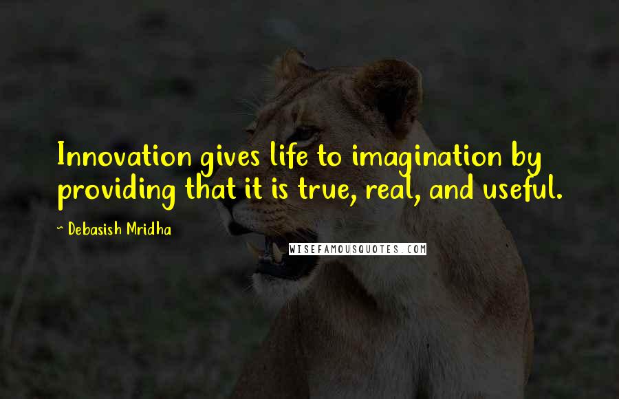 Debasish Mridha Quotes: Innovation gives life to imagination by providing that it is true, real, and useful.