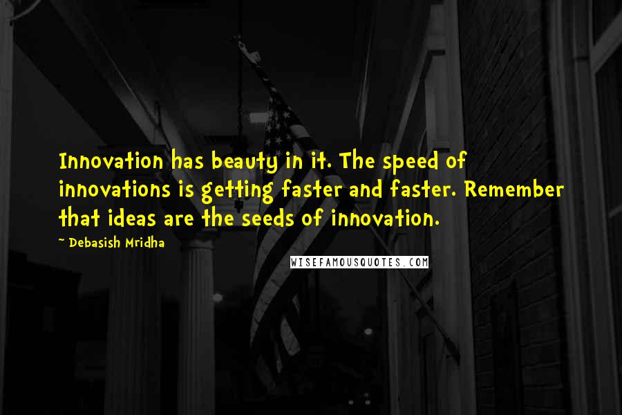 Debasish Mridha Quotes: Innovation has beauty in it. The speed of innovations is getting faster and faster. Remember that ideas are the seeds of innovation.