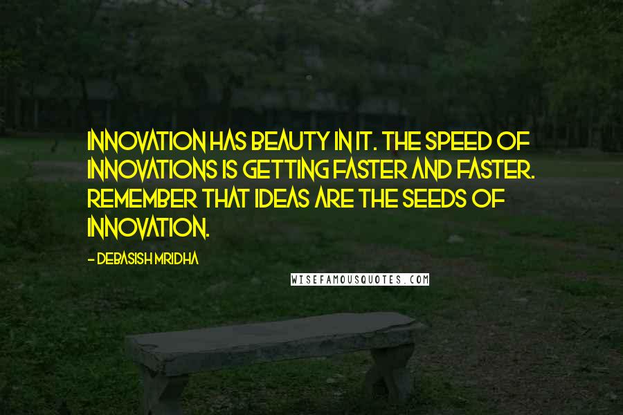 Debasish Mridha Quotes: Innovation has beauty in it. The speed of innovations is getting faster and faster. Remember that ideas are the seeds of innovation.