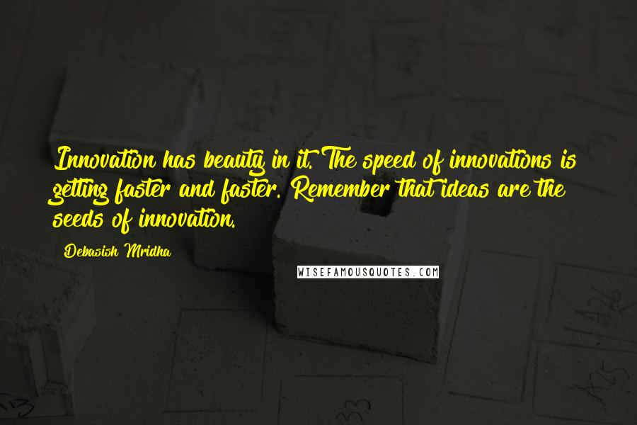 Debasish Mridha Quotes: Innovation has beauty in it. The speed of innovations is getting faster and faster. Remember that ideas are the seeds of innovation.