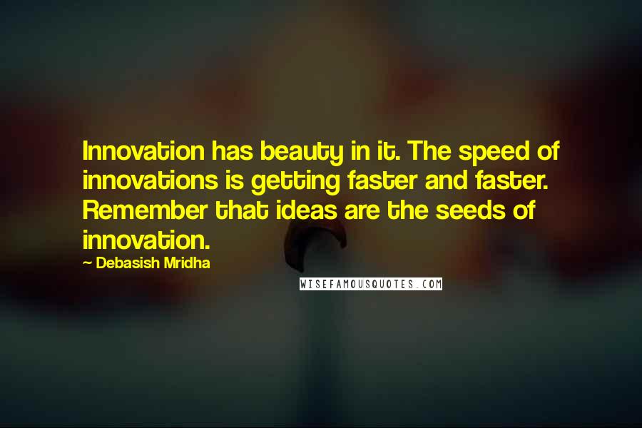 Debasish Mridha Quotes: Innovation has beauty in it. The speed of innovations is getting faster and faster. Remember that ideas are the seeds of innovation.