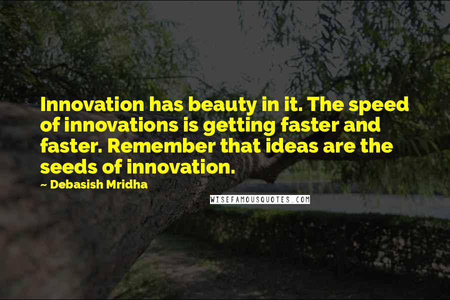 Debasish Mridha Quotes: Innovation has beauty in it. The speed of innovations is getting faster and faster. Remember that ideas are the seeds of innovation.