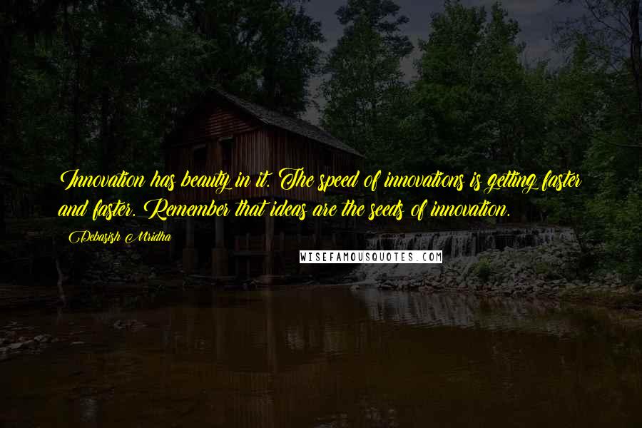 Debasish Mridha Quotes: Innovation has beauty in it. The speed of innovations is getting faster and faster. Remember that ideas are the seeds of innovation.