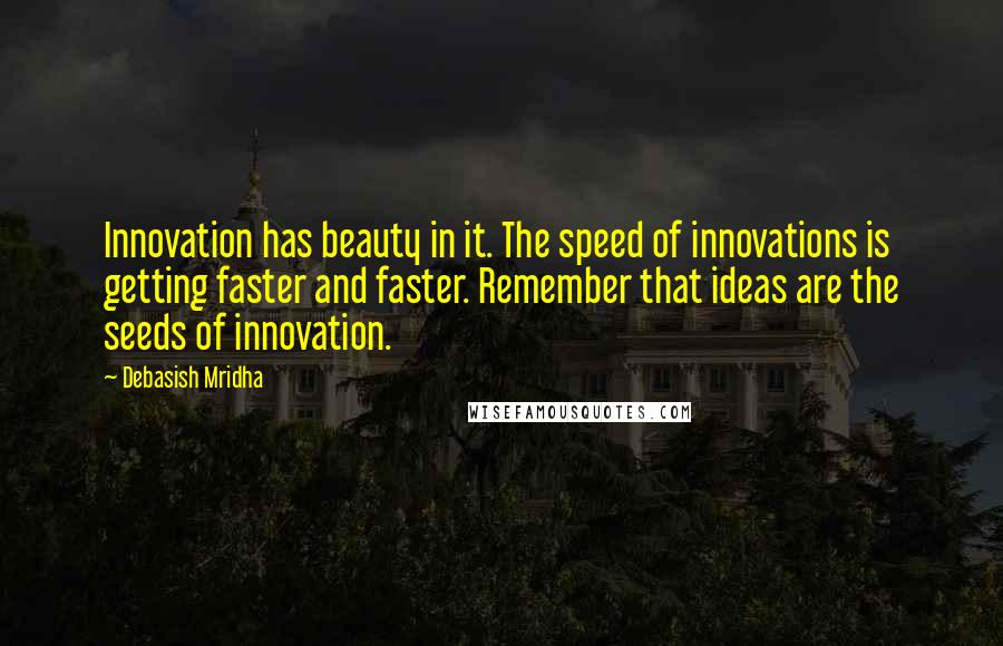 Debasish Mridha Quotes: Innovation has beauty in it. The speed of innovations is getting faster and faster. Remember that ideas are the seeds of innovation.