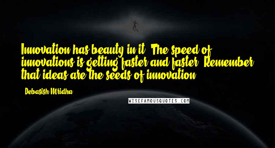 Debasish Mridha Quotes: Innovation has beauty in it. The speed of innovations is getting faster and faster. Remember that ideas are the seeds of innovation.