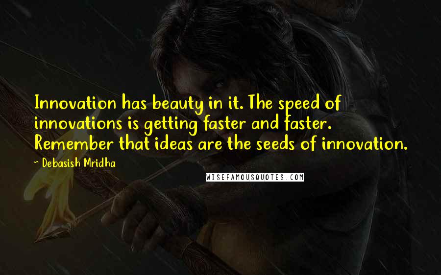 Debasish Mridha Quotes: Innovation has beauty in it. The speed of innovations is getting faster and faster. Remember that ideas are the seeds of innovation.