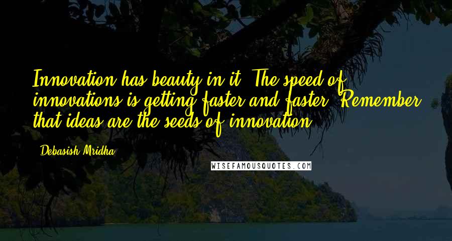 Debasish Mridha Quotes: Innovation has beauty in it. The speed of innovations is getting faster and faster. Remember that ideas are the seeds of innovation.