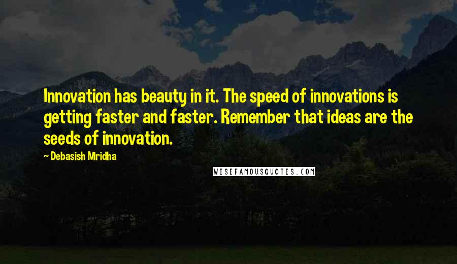 Debasish Mridha Quotes: Innovation has beauty in it. The speed of innovations is getting faster and faster. Remember that ideas are the seeds of innovation.