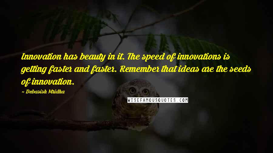Debasish Mridha Quotes: Innovation has beauty in it. The speed of innovations is getting faster and faster. Remember that ideas are the seeds of innovation.