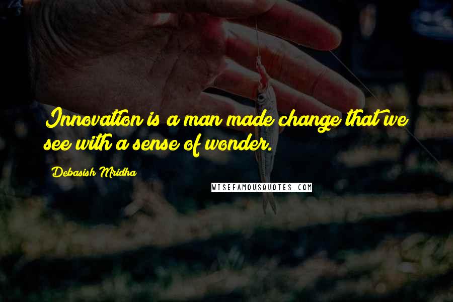 Debasish Mridha Quotes: Innovation is a man made change that we see with a sense of wonder.