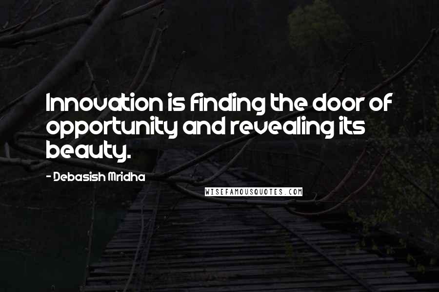 Debasish Mridha Quotes: Innovation is finding the door of opportunity and revealing its beauty.