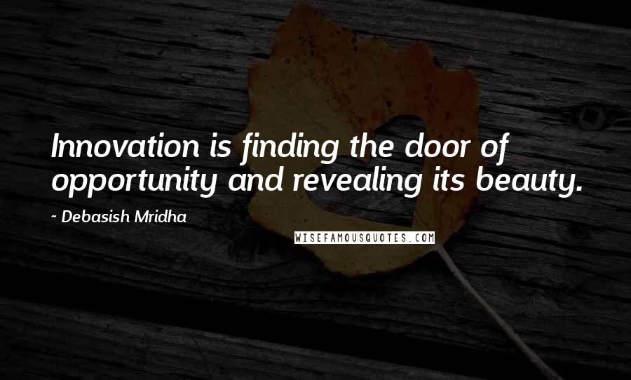 Debasish Mridha Quotes: Innovation is finding the door of opportunity and revealing its beauty.