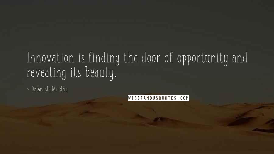 Debasish Mridha Quotes: Innovation is finding the door of opportunity and revealing its beauty.