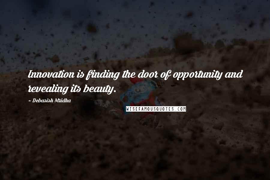 Debasish Mridha Quotes: Innovation is finding the door of opportunity and revealing its beauty.