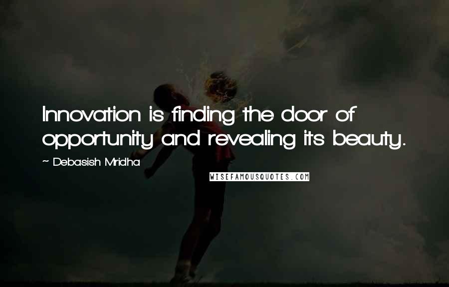 Debasish Mridha Quotes: Innovation is finding the door of opportunity and revealing its beauty.