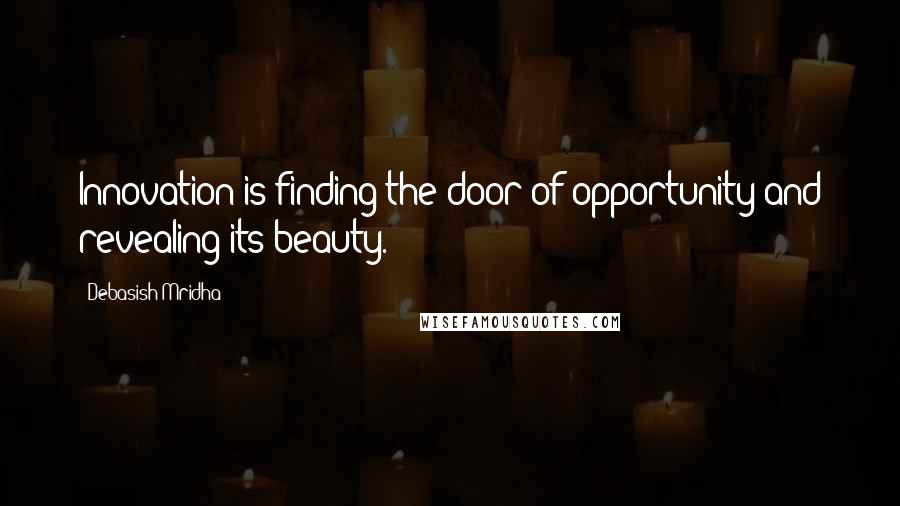 Debasish Mridha Quotes: Innovation is finding the door of opportunity and revealing its beauty.