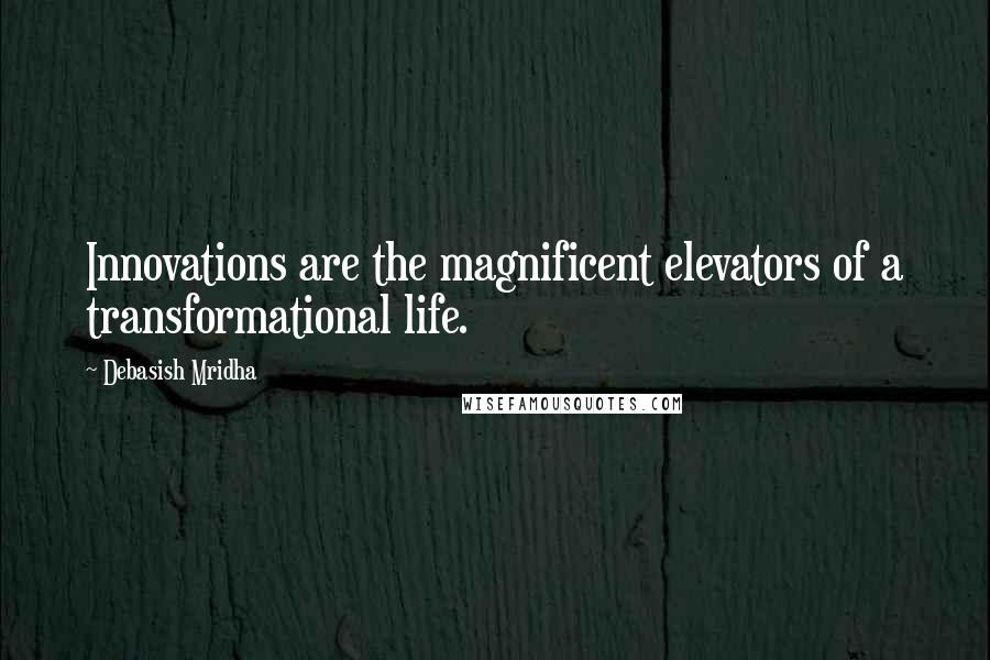 Debasish Mridha Quotes: Innovations are the magnificent elevators of a transformational life.