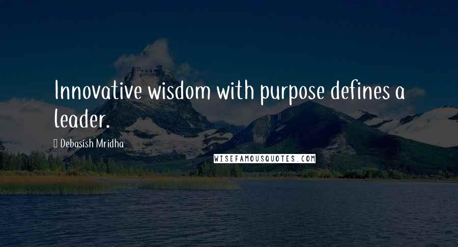 Debasish Mridha Quotes: Innovative wisdom with purpose defines a leader.