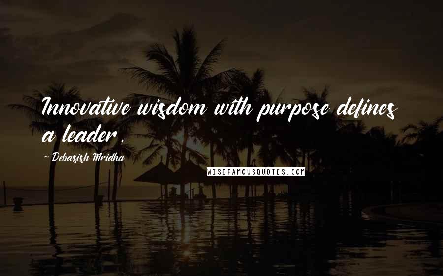 Debasish Mridha Quotes: Innovative wisdom with purpose defines a leader.