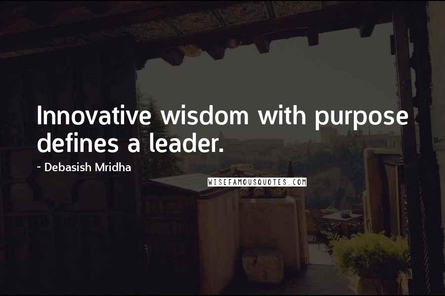 Debasish Mridha Quotes: Innovative wisdom with purpose defines a leader.