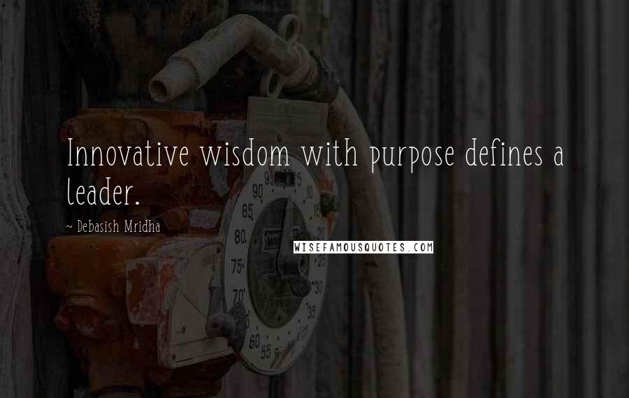 Debasish Mridha Quotes: Innovative wisdom with purpose defines a leader.
