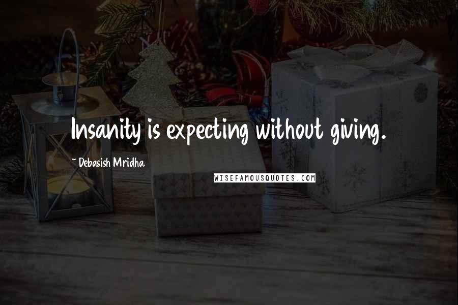 Debasish Mridha Quotes: Insanity is expecting without giving.