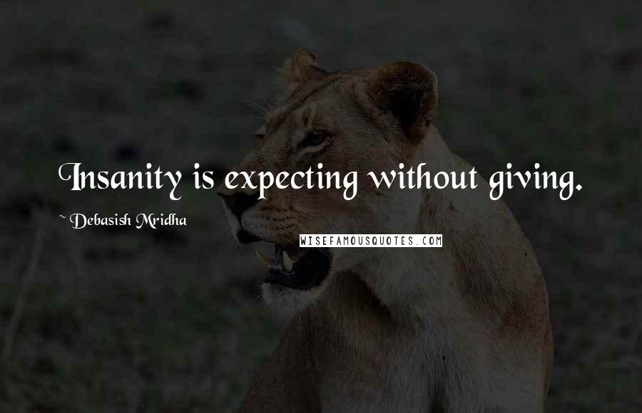 Debasish Mridha Quotes: Insanity is expecting without giving.